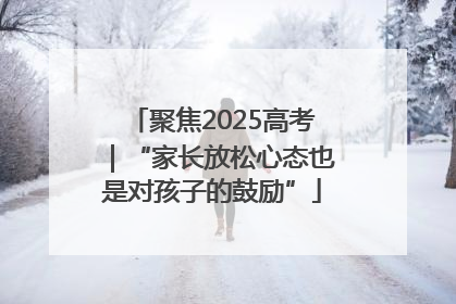 聚焦2025高考｜“家长放松心态也是对孩子的鼓励”