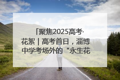 聚焦2025高考·花絮｜高考首日，淄博中学考场外的“永生花”传递温暖与祝福