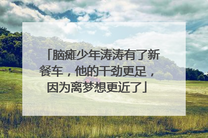 脑瘫少年涛涛有了新餐车，他的干劲更足，因为离梦想更近了