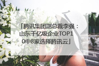 腾讯集团副总裁李强：山东千亿级企业TOP10中8家选择腾讯云