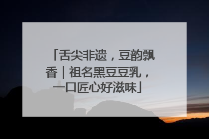 舌尖非遗，豆韵飘香｜祖名黑豆豆乳，一口匠心好滋味