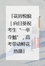 花容悦貌｜向日葵祝考生“一举夺魁”，高考带动鲜花热潮