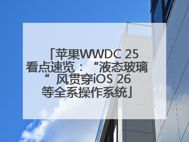 苹果WWDC 25看点速览：“液态玻璃”风贯穿iOS 26等全系操作系统