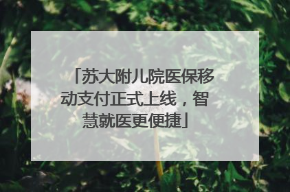 苏大附儿院医保移动支付正式上线，智慧就医更便捷