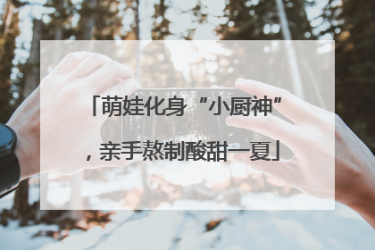 萌娃化身“小厨神”，亲手熬制酸甜一夏