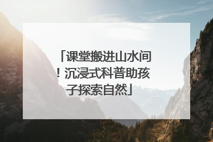 课堂搬进山水间！沉浸式科普助孩子探索自然