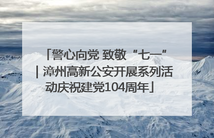 警心向党 致敬“七一”｜漳州高新公安开展系列活动庆祝建党104周年
