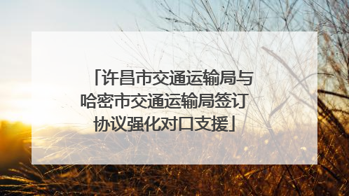 许昌市交通运输局与哈密市交通运输局签订协议强化对口支援