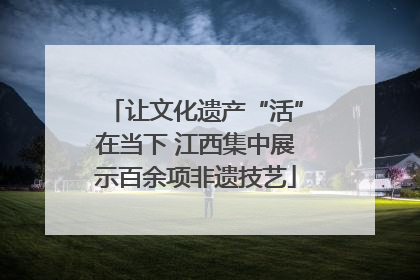 让文化遗产“活”在当下 江西集中展示百余项非遗技艺