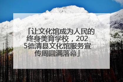 让文化馆成为人民的终身美育学校，2025德清县文化馆服务宣传周圆满落幕