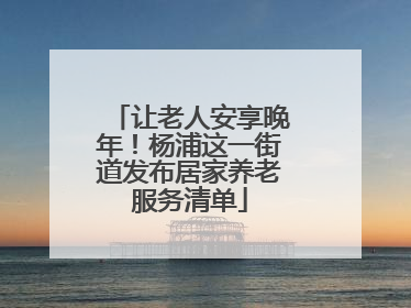 让老人安享晚年！杨浦这一街道发布居家养老服务清单