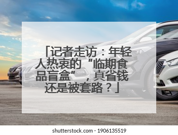记者走访：年轻人热衷的“临期食品盲盒”，真省钱还是被套路？