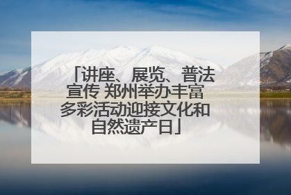 讲座、展览、普法宣传 郑州举办丰富多彩活动迎接文化和自然遗产日