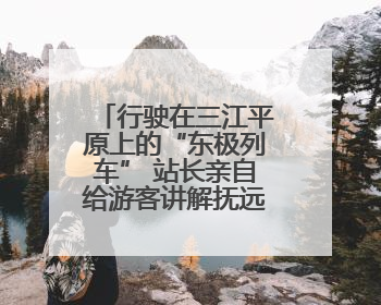 行驶在三江平原上的“东极列车” 站长亲自给游客讲解抚远文化
