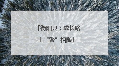 衡阳县：成长路上“警”相随