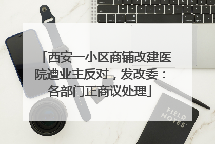 西安一小区商铺改建医院遭业主反对，发改委：各部门正商议处理