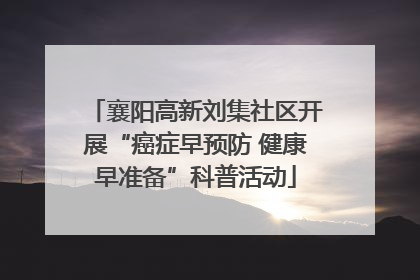 襄阳高新刘集社区开展“癌症早预防 健康早准备”科普活动