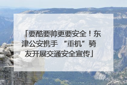 要酷要帅更要安全！东津公安携手 “重机”骑友开展交通安全宣传