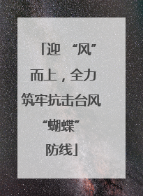 迎 “风” 而上，全力筑牢抗击台风 “蝴蝶” 防线