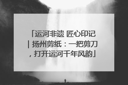 运河非遗 匠心印记｜扬州剪纸：一把剪刀，打开运河千年风韵