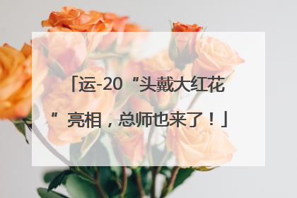 运-20“头戴大红花”亮相，总师也来了！