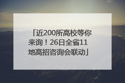 近200所高校等你来询！26日全省11地高招咨询会联动