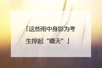 这些雨中身影为考生撑起“晴天”