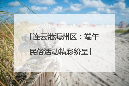 连云港海州区：端午民俗活动精彩纷呈
