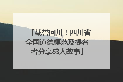 载誉回川！四川省全国道德模范及提名者分享感人故事