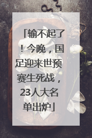 输不起了！今晚，国足迎来世预赛生死战，23人大名单出炉