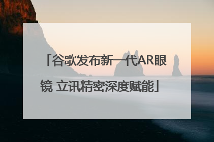 谷歌发布新一代AR眼镜 立讯精密深度赋能