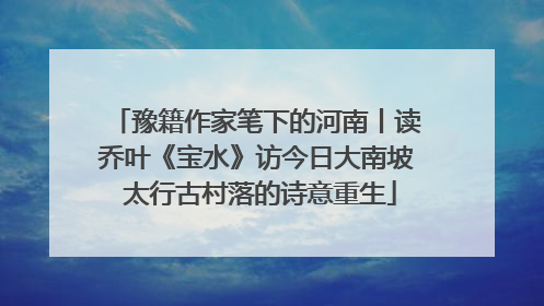 豫籍作家笔下的河南丨读乔叶《宝水》访今日大南坡 太行古村落的诗意重生