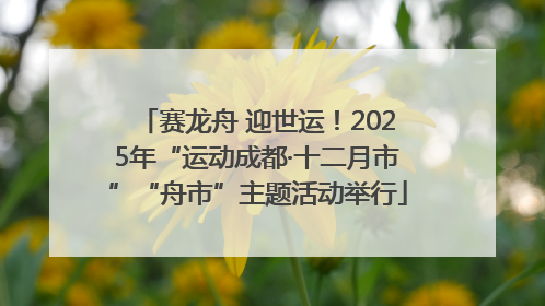 赛龙舟 迎世运！2025年“运动成都·十二月市”“舟市”主题活动举行