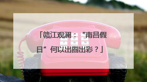 赣江观澜：“南昌假日”何以出圈出彩？