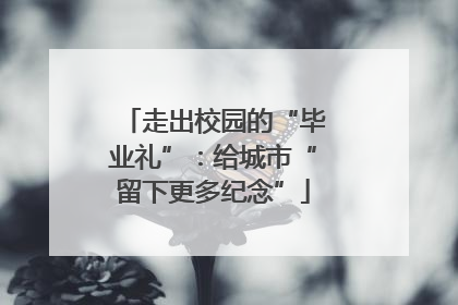 走出校园的“毕业礼”：给城市“留下更多纪念”