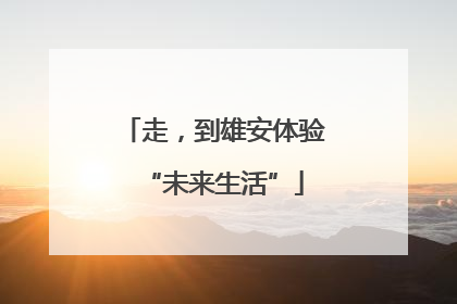 走，到雄安体验“未来生活”