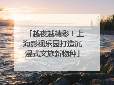 越夜越精彩！上海影视乐园打造沉浸式文旅新物种