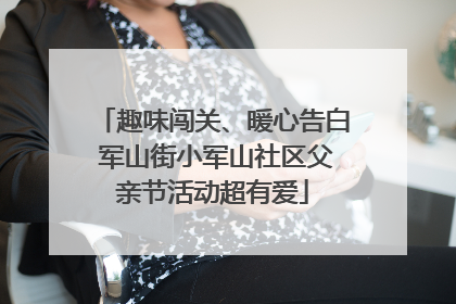 趣味闯关、暖心告白 军山街小军山社区父亲节活动超有爱