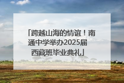 跨越山海的情谊！南通中学举办2025届西藏班毕业典礼