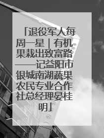 退役军人每周一星｜有机果栽出致富路——记益阳市银城南湖蔬果农民专业合作社总经理晏桂明