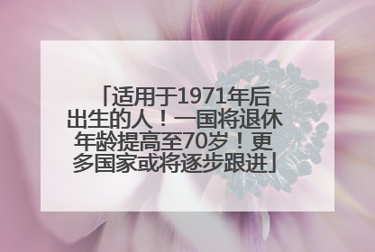 适用于1971年后出生的人！一国将退休年龄提高至70岁！更多国家或将逐步跟进