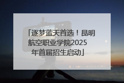 逐梦蓝天首选！昆明航空职业学院2025年首届招生启动
