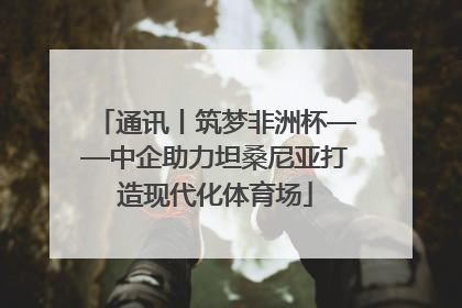 通讯丨筑梦非洲杯——中企助力坦桑尼亚打造现代化体育场