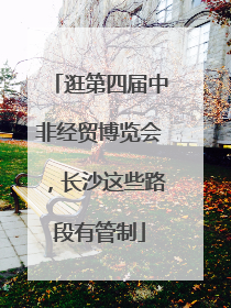 逛第四届中非经贸博览会，长沙这些路段有管制