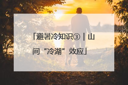 避暑冷知识③｜山间“冷湖”效应