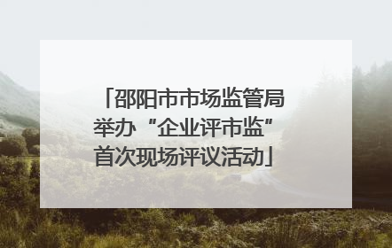 邵阳市市场监管局举办“企业评市监”首次现场评议活动