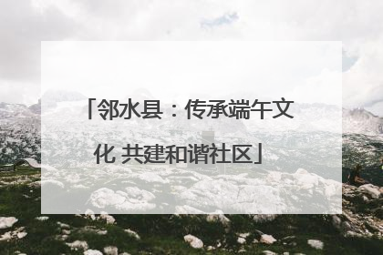 邻水县：传承端午文化 共建和谐社区