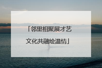 邻里相聚展才艺 文化共融绘温情