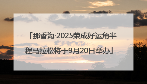 那香海·2025荣成好运角半程马拉松将于9月20日举办