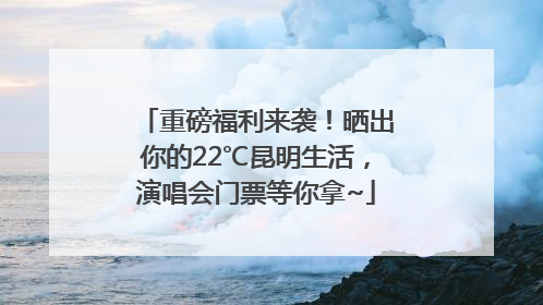 重磅福利来袭！晒出你的22℃昆明生活，演唱会门票等你拿~